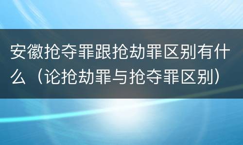 安徽抢夺罪跟抢劫罪区别有什么（论抢劫罪与抢夺罪区别）