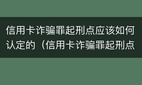 信用卡诈骗罪起刑点应该如何认定的（信用卡诈骗罪起刑点应该如何认定的判决）