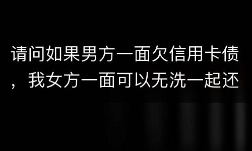 请问如果男方一面欠信用卡债，我女方一面可以无洗一起还无