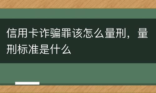 信用卡诈骗罪该怎么量刑，量刑标准是什么