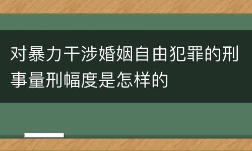 对暴力干涉婚姻自由犯罪的刑事量刑幅度是怎样的