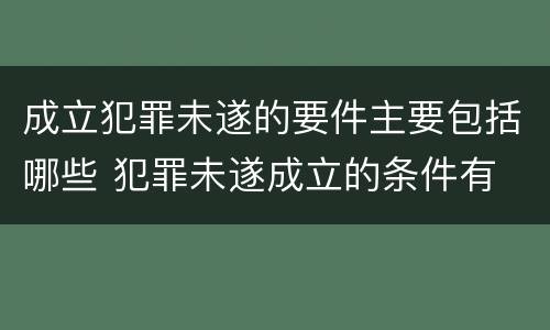 成立犯罪未遂的要件主要包括哪些 犯罪未遂成立的条件有
