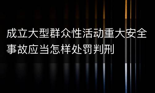 成立大型群众性活动重大安全事故应当怎样处罚判刑