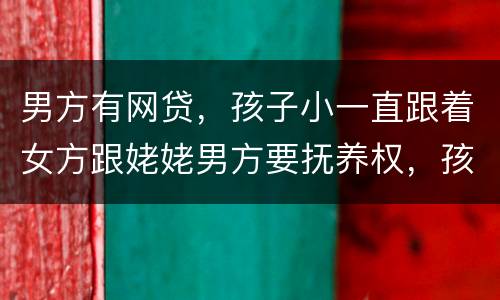 男方有网贷,孩子小一直跟着女方跟姥姥男方要抚养权,孩子会判给男方吗