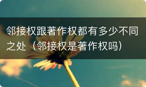 邻接权跟著作权都有多少不同之处（邻接权是著作权吗）