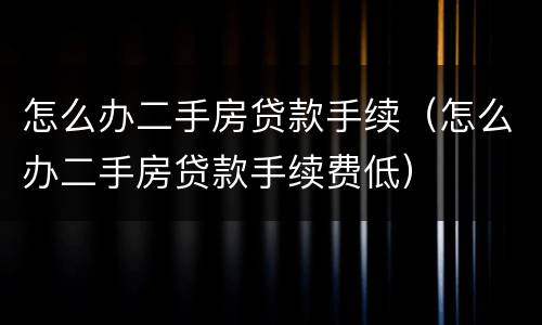 怎么办二手房贷款手续（怎么办二手房贷款手续费低）