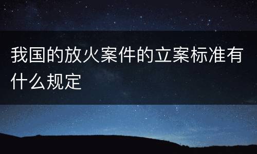 我国的放火案件的立案标准有什么规定