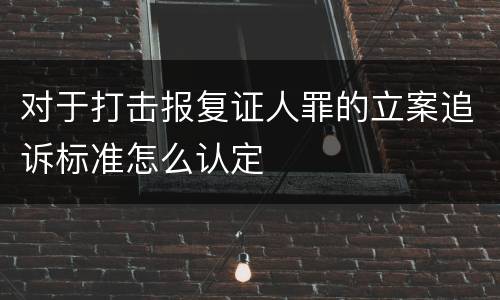对于打击报复证人罪的立案追诉标准怎么认定