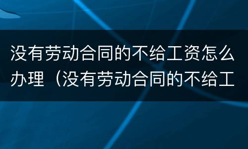 没有劳动合同的不给工资怎么办理（没有劳动合同的不给工资怎么办理离职手续）