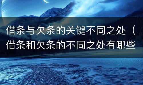 借条与欠条的关键不同之处（借条和欠条的不同之处有哪些）