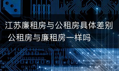 江苏廉租房与公租房具体差别 公租房与廉租房一样吗