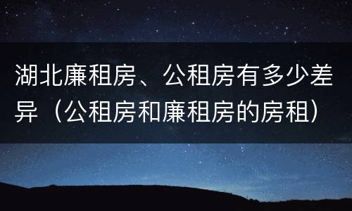 湖北廉租房、公租房有多少差异（公租房和廉租房的房租）