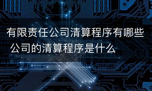 有限责任公司清算程序有哪些 公司的清算程序是什么