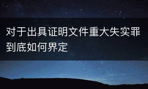 对于出具证明文件重大失实罪到底如何界定