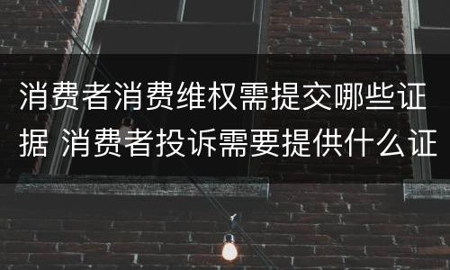 消费者消费维权需提交哪些证据 消费者投诉需要提供什么证据