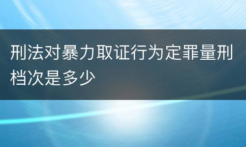 刑法对暴力取证行为定罪量刑档次是多少