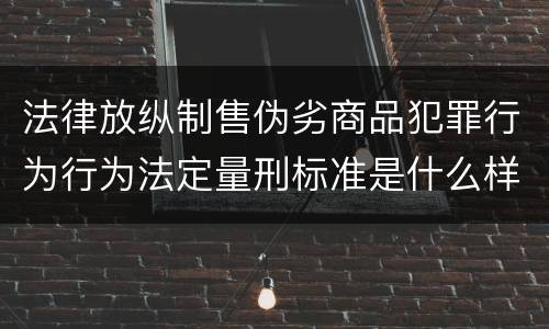 法律放纵制售伪劣商品犯罪行为行为法定量刑标准是什么样