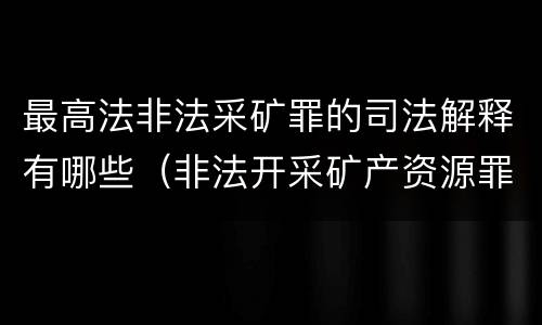 最高法非法采矿罪的司法解释有哪些（非法开采矿产资源罪司法解释）