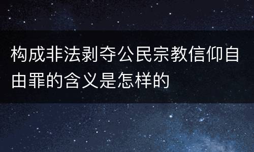 构成非法剥夺公民宗教信仰自由罪的含义是怎样的