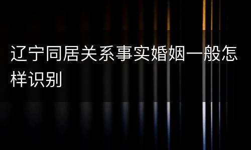 辽宁同居关系事实婚姻一般怎样识别