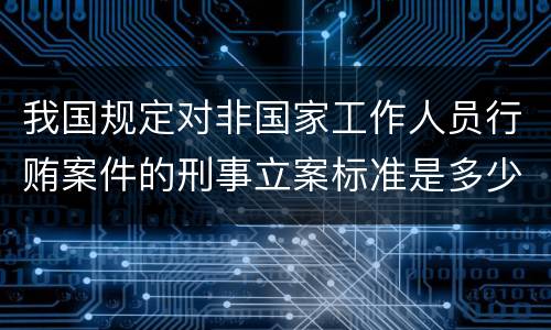 我国规定对非国家工作人员行贿案件的刑事立案标准是多少