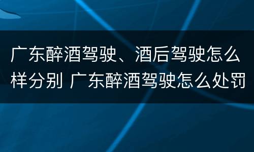广东醉酒驾驶、酒后驾驶怎么样分别 广东醉酒驾驶怎么处罚
