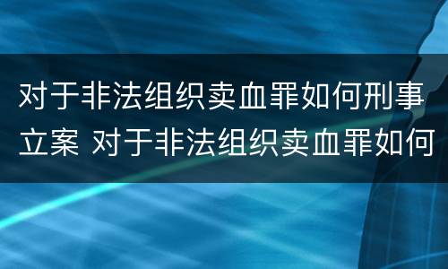 对于非法组织卖血罪如何刑事立案 对于非法组织卖血罪如何刑事立案标准