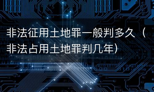 非法征用土地罪一般判多久（非法占用土地罪判几年）