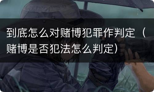 到底怎么对赌博犯罪作判定（赌博是否犯法怎么判定）