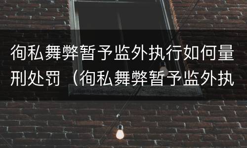 徇私舞弊暂予监外执行如何量刑处罚（徇私舞弊暂予监外执行如何量刑处罚决定书）