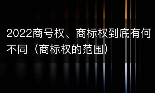 2022商号权、商标权到底有何不同（商标权的范围）