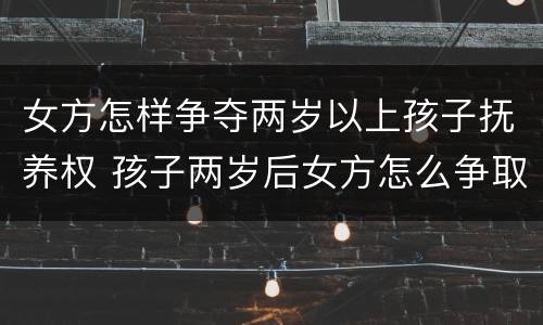 女方怎样争夺两岁以上孩子抚养权 孩子两岁后女方怎么争取抚养权