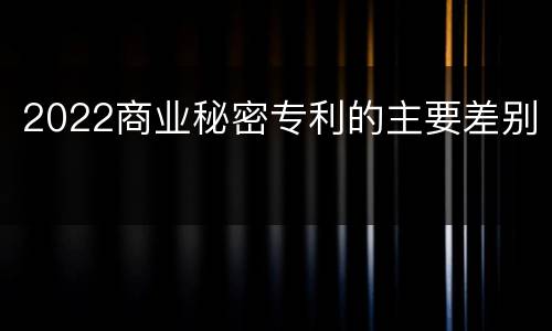 2022商业秘密专利的主要差别