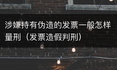 涉嫌持有伪造的发票一般怎样量刑（发票造假判刑）