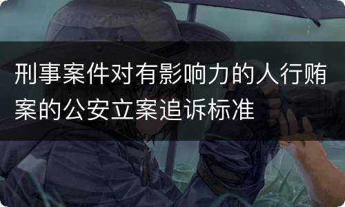 刑事案件对有影响力的人行贿案的公安立案追诉标准