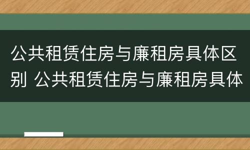 公共租赁住房与廉租房具体区别 公共租赁住房与廉租房具体区别是什么