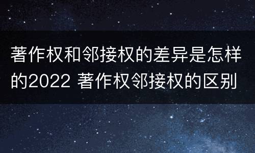 著作权和邻接权的差异是怎样的2022 著作权邻接权的区别