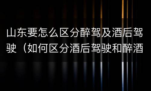 山东要怎么区分醉驾及酒后驾驶（如何区分酒后驾驶和醉酒驾驶）
