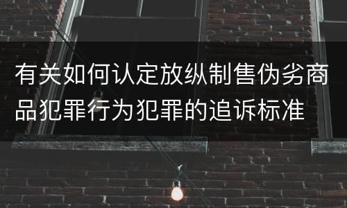 有关如何认定放纵制售伪劣商品犯罪行为犯罪的追诉标准