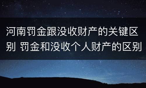 河南罚金跟没收财产的关键区别 罚金和没收个人财产的区别