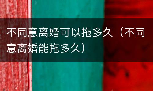 不同意离婚可以拖多久（不同意离婚能拖多久）