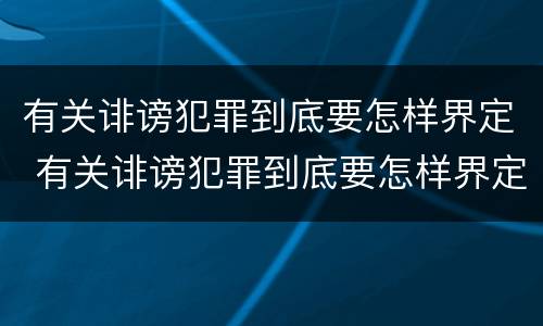 有关诽谤犯罪到底要怎样界定 有关诽谤犯罪到底要怎样界定罪名