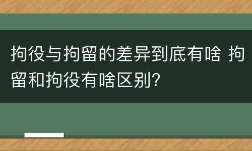 拘役与拘留的差异到底有啥 拘留和拘役有啥区别?