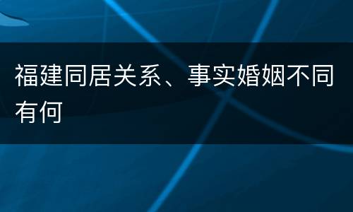 福建同居关系、事实婚姻不同有何