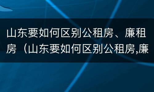 山东要如何区别公租房、廉租房（山东要如何区别公租房,廉租房呢）