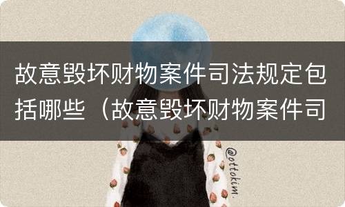 故意毁坏财物案件司法规定包括哪些（故意毁坏财物案件司法规定包括哪些罪名）