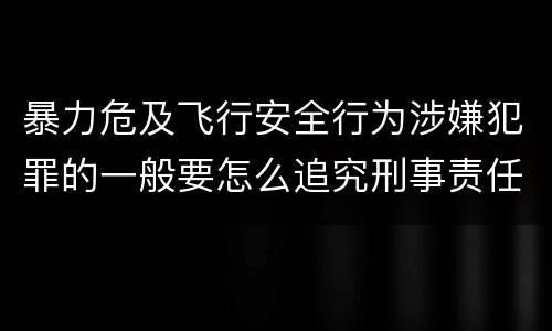 暴力危及飞行安全行为涉嫌犯罪的一般要怎么追究刑事责任