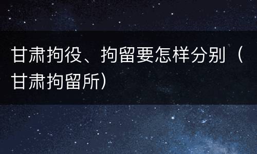 甘肃拘役、拘留要怎样分别（甘肃拘留所）
