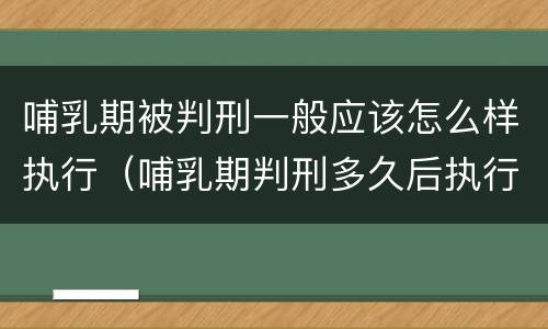 哺乳期被判刑一般应该怎么样执行（哺乳期判刑多久后执行）