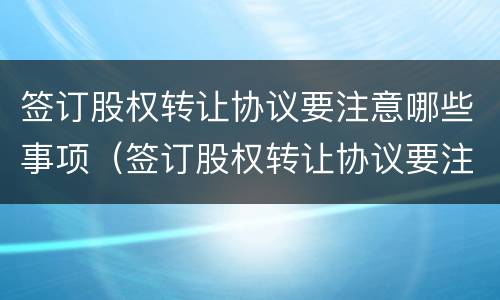 签订股权转让协议要注意哪些事项（签订股权转让协议要注意什么）